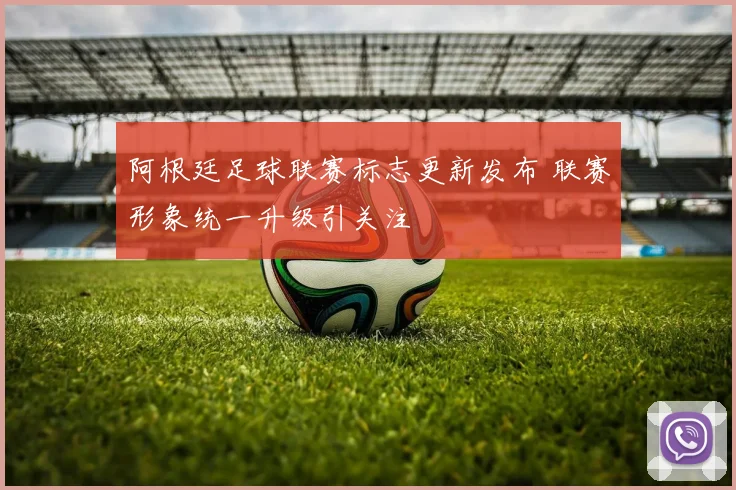 阿根廷足球联赛标志更新发布 联赛形象统一升级引关注