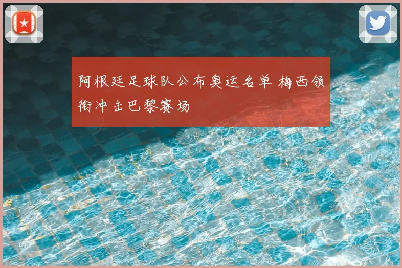 阿根廷足球队公布奥运名单 梅西领衔冲击巴黎赛场