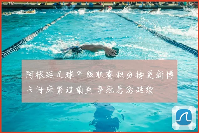 阿根廷足球甲级联赛积分榜更新博卡河床紧追前列争冠悬念延续