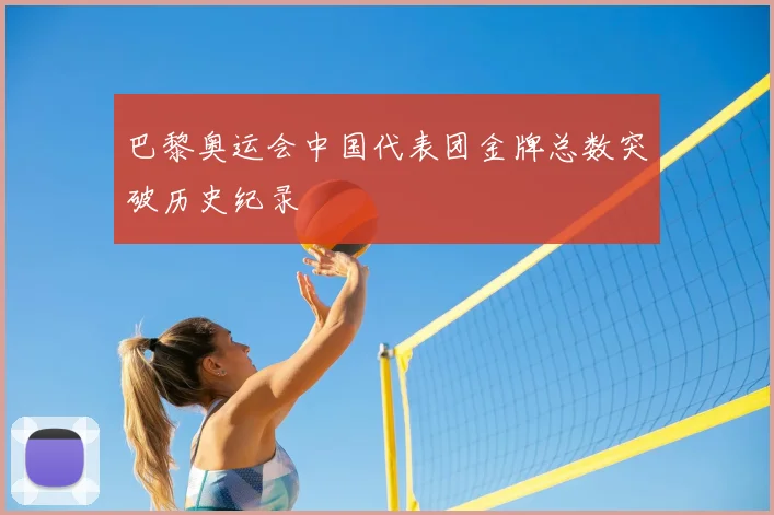 巴黎奥运会中国代表团金牌总数突破历史纪录