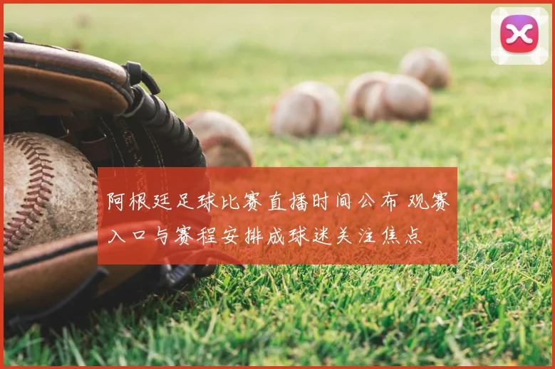 阿根廷足球比赛直播时间公布 观赛入口与赛程安排成球迷关注焦点