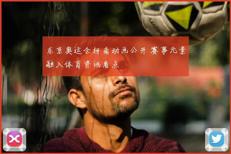 东京奥运会柯南动画公开 赛事元素融入体育资讯看点
