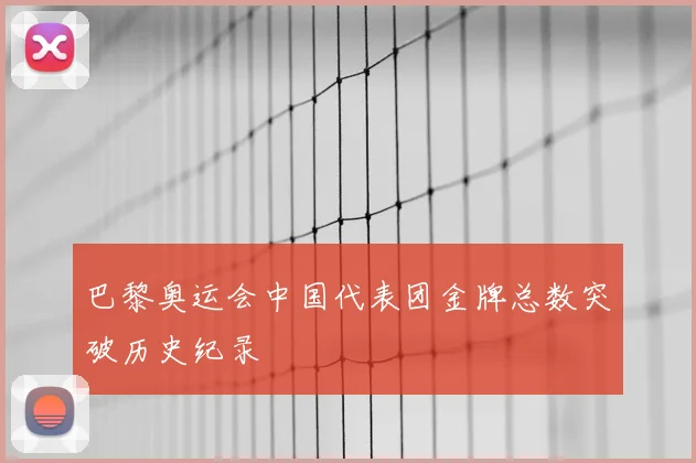 巴黎奥运会中国代表团金牌总数突破历史纪录