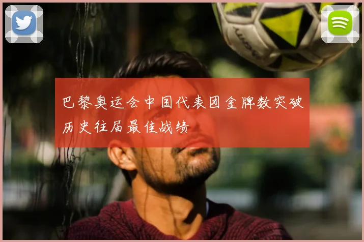 巴黎奥运会中国代表团金牌数突破历史往届最佳战绩