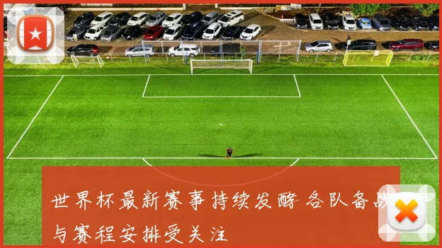 世界杯最新赛事持续发酵 各队备战与赛程安排受关注