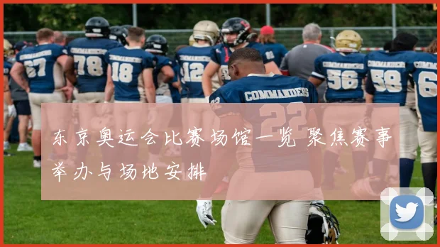 东京奥运会比赛场馆一览 聚焦赛事举办与场地安排