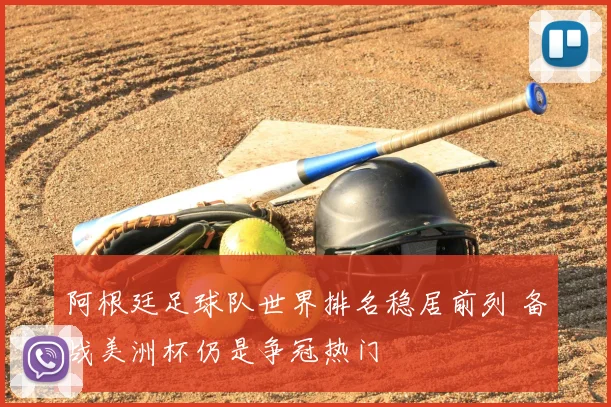 阿根廷足球队世界排名稳居前列 备战美洲杯仍是争冠热门