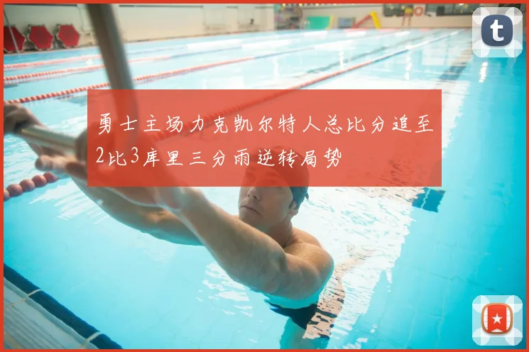 勇士主场力克凯尔特人总比分追至2比3库里三分雨逆转局势