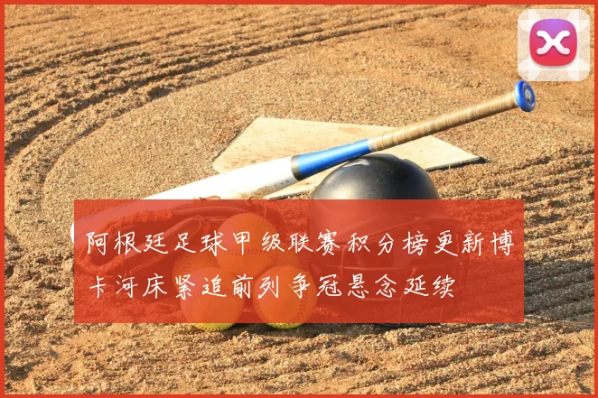 阿根廷足球甲级联赛积分榜更新博卡河床紧追前列争冠悬念延续