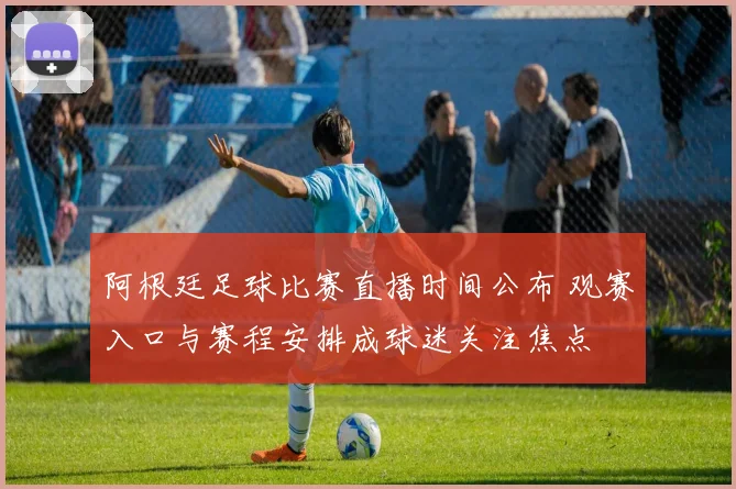 阿根廷足球比赛直播时间公布 观赛入口与赛程安排成球迷关注焦点