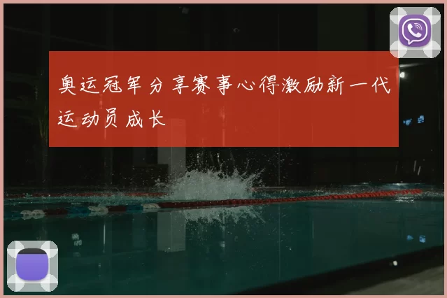 奥运冠军分享赛事心得激励新一代运动员成长