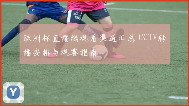 欧洲杯直播线观看渠道汇总 CCTV转播安排与观赛指南