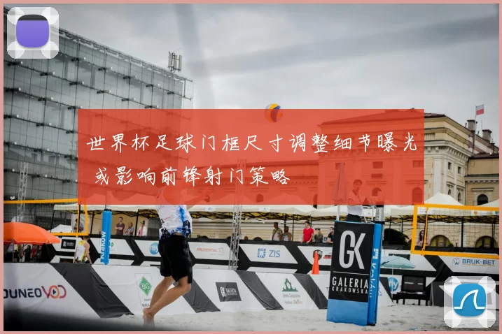 世界杯足球门框尺寸调整细节曝光 或影响前锋射门策略