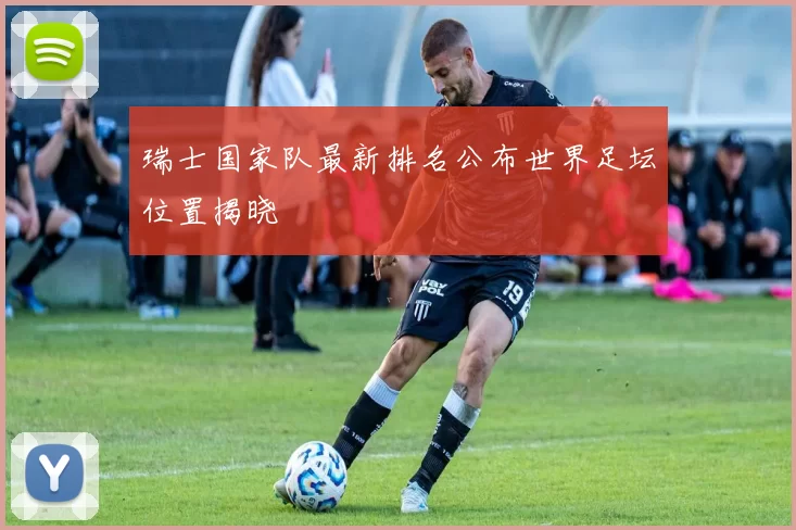 瑞士国家队最新排名公布世界足坛位置揭晓