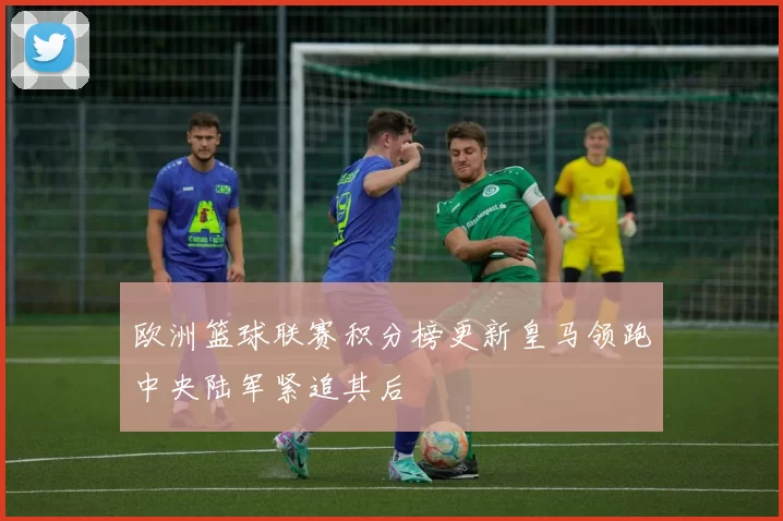 欧洲篮球联赛积分榜更新皇马领跑中央陆军紧追其后