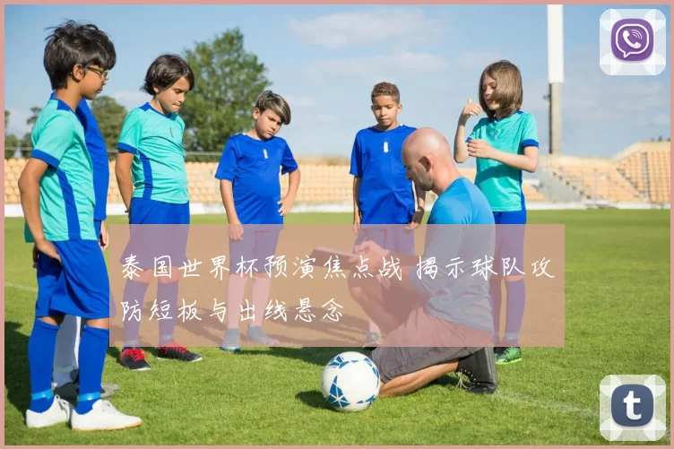 泰国世界杯预演焦点战 揭示球队攻防短板与出线悬念