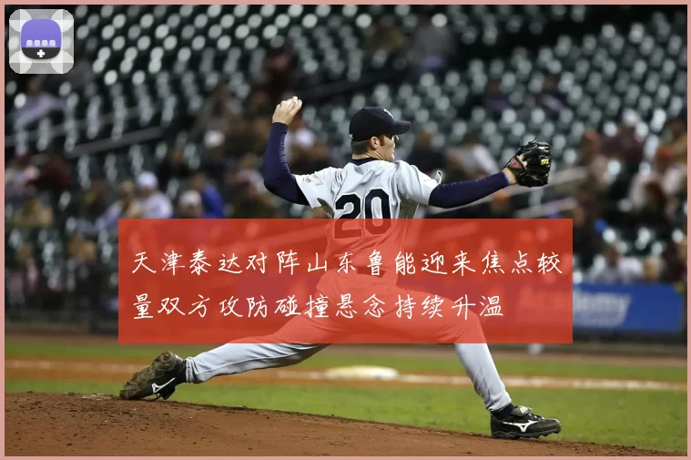 天津泰达对阵山东鲁能迎来焦点较量双方攻防碰撞悬念持续升温