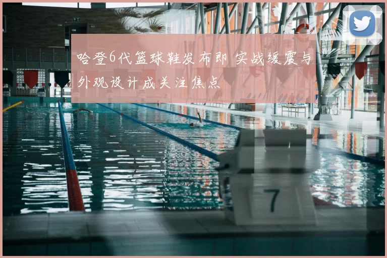 哈登6代篮球鞋发布即 实战缓震与外观设计成关注焦点