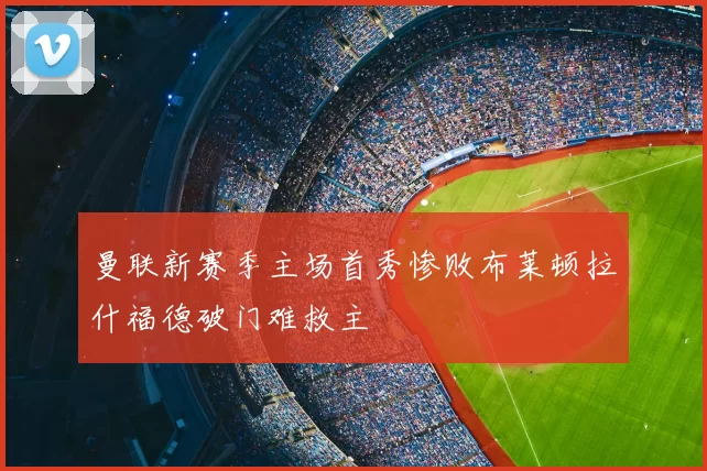 曼联新赛季主场首秀惨败布莱顿拉什福德破门难救主