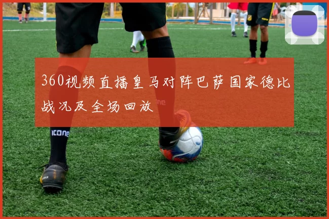 360视频直播皇马对阵巴萨国家德比战况及全场回放