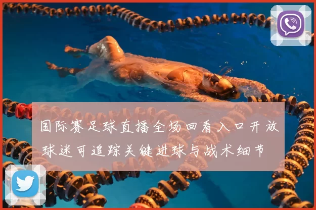 国际赛足球直播全场回看入口开放 球迷可追踪关键进球与战术细节