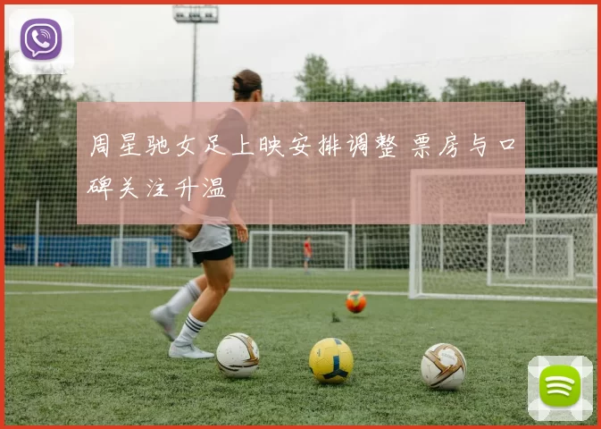 周星驰女足上映安排调整 票房与口碑关注升温