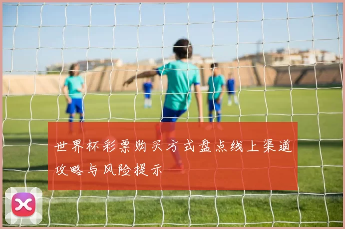 世界杯彩票购买方式盘点线上渠道攻略与风险提示