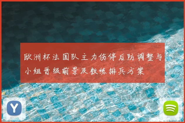欧洲杯法国队主力伤停后防调整与小组晋级前景及教练排兵方案