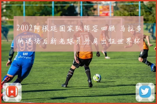 2002阿根廷国家队阵容回顾 马拉多纳退场后新老球员并肩出征世界杯