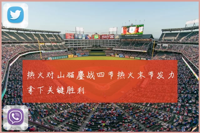 热火对山猫鏖战四节热火末节发力拿下关键胜利