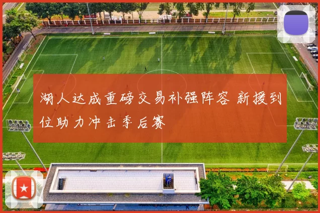 湖人达成重磅交易补强阵容 新援到位助力冲击季后赛