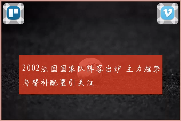 2002法国国家队阵容出炉 主力框架与替补配置引关注