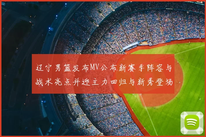 辽宁男篮发布MV公布新赛季阵容与战术亮点并迎主力回归与新秀登场
