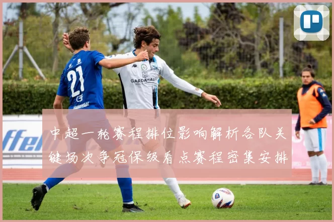 中超一轮赛程排位影响解析各队关键场次争冠保级看点赛程密集安排