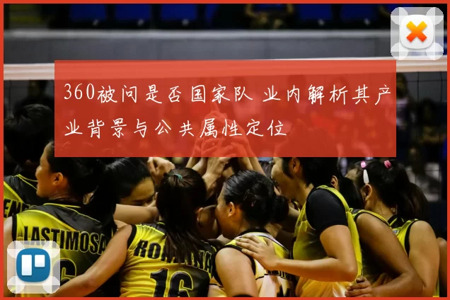 360被问是否国家队 业内解析其产业背景与公共属性定位