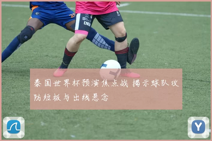 泰国世界杯预演焦点战 揭示球队攻防短板与出线悬念