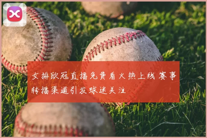 女排欧冠直播免费看火热上线 赛事转播渠道引发球迷关注