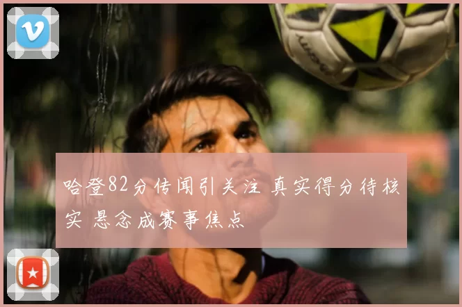 哈登82分传闻引关注 真实得分待核实 悬念成赛事焦点