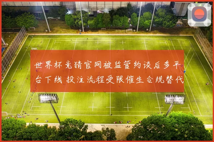 世界杯竞猜官网被监管约谈后多平台下线 投注流程受限催生合规替代