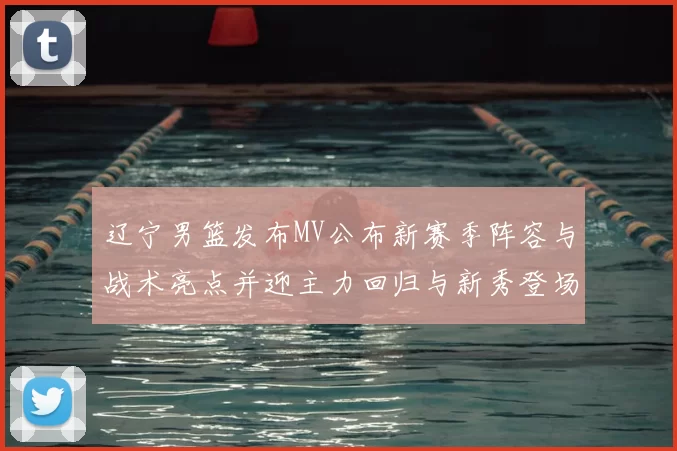 辽宁男篮发布MV公布新赛季阵容与战术亮点并迎主力回归与新秀登场
