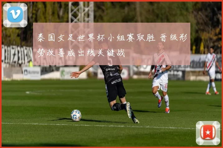 泰国女足世界杯小组赛取胜 晋级形势改善成出线关键战
