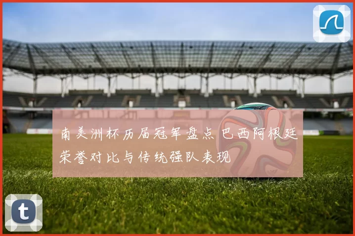 南美洲杯历届冠军盘点 巴西阿根廷荣誉对比与传统强队表现