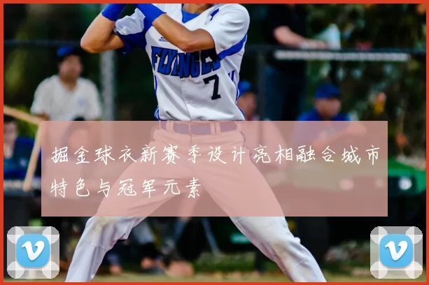 掘金球衣新赛季设计亮相融合城市特色与冠军元素