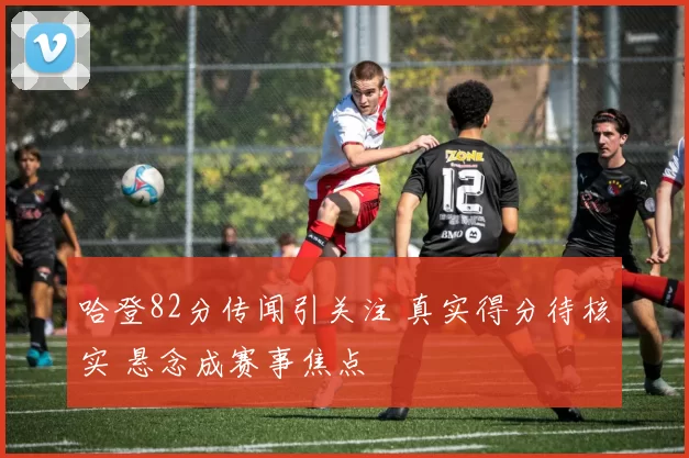 哈登82分传闻引关注 真实得分待核实 悬念成赛事焦点