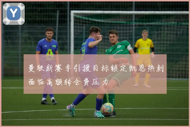 曼联新赛季引援目标锁定凯恩热刺面临高额转会费压力