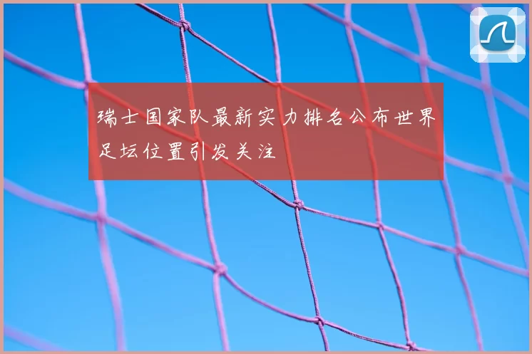 瑞士国家队最新实力排名公布世界足坛位置引发关注