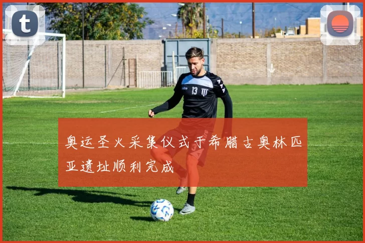 奥运圣火采集仪式于希腊古奥林匹亚遗址顺利完成
