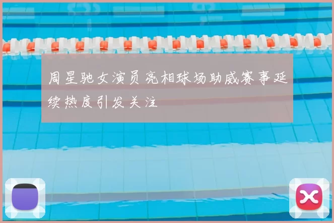 周星驰女演员亮相球场助威赛事延续热度引发关注