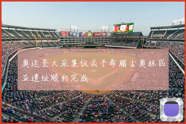 奥运圣火采集仪式于希腊古奥林匹亚遗址顺利完成