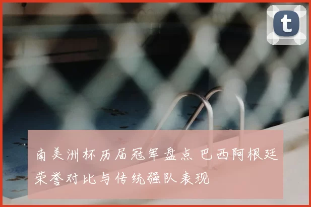 南美洲杯历届冠军盘点 巴西阿根廷荣誉对比与传统强队表现